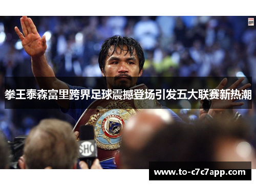 拳王泰森富里跨界足球震撼登场引发五大联赛新热潮